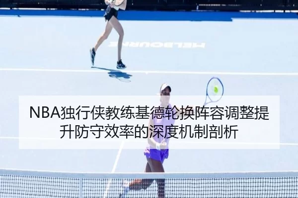 NBA独行侠教练基德轮换阵容调整提升防守效率的深度机制剖析