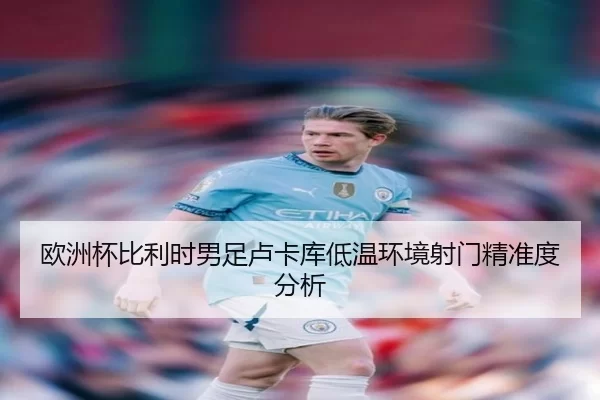 欧洲杯比利时男足卢卡库低温环境射门精准度分析